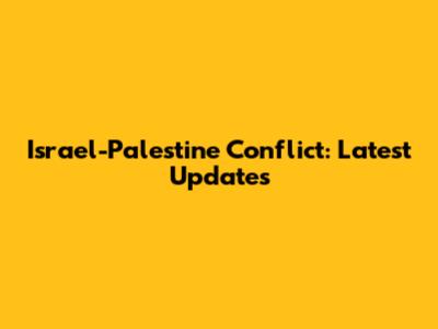 Israel-Palestine Conflict: Latest Updates