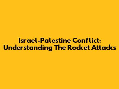 Israel-Palestine Conflict: Understanding The Rocket Attacks