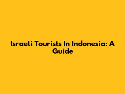 Israeli Tourists In Indonesia: A Guide
