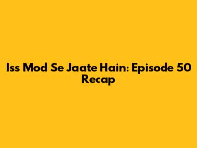 Iss Mod Se Jaate Hain: Episode 50 Recap