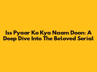 Iss Pyaar Ko Kya Naam Doon: A Deep Dive Into The Beloved Serial