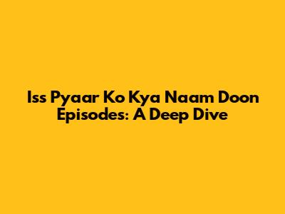 Iss Pyaar Ko Kya Naam Doon Episodes: A Deep Dive