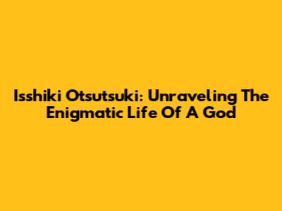 Isshiki Otsutsuki: Unraveling The Enigmatic Life Of A God