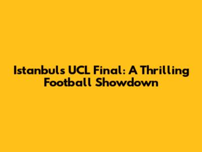 Istanbul's UCL Final: A Thrilling Football Showdown