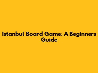 Istanbul Board Game: A Beginner's Guide