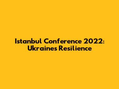 Istanbul Conference 2022: Ukraine's Resilience