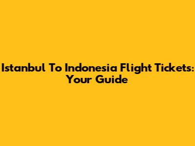 Istanbul To Indonesia Flight Tickets: Your Guide