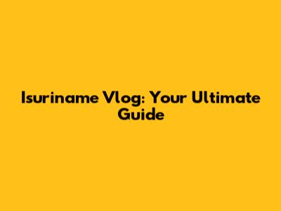 Isuriname Vlog: Your Ultimate Guide