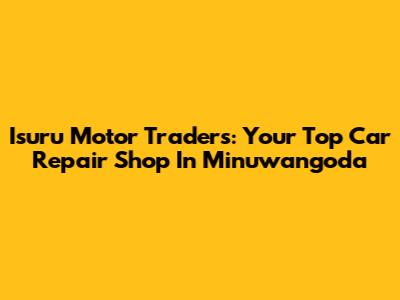 Isuru Motor Traders: Your Top Car Repair Shop In Minuwangoda