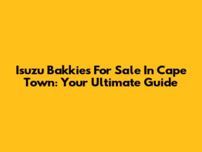 Isuzu Bakkies For Sale In Cape Town: Your Ultimate Guide