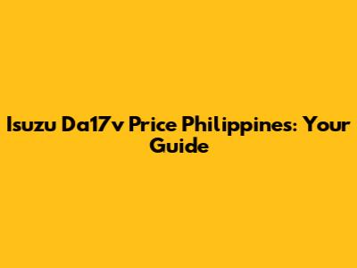 Isuzu Da17v Price Philippines: Your Guide