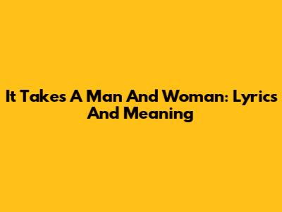 It Takes A Man And Woman: Lyrics And Meaning