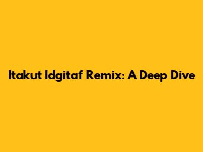 Itakut Idgitaf Remix: A Deep Dive