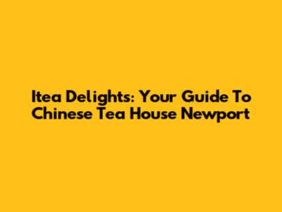 Itea Delights: Your Guide To Chinese Tea House Newport