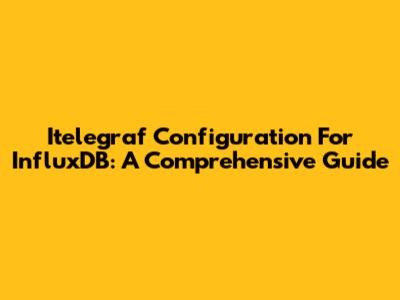 Itelegraf Configuration For InfluxDB: A Comprehensive Guide