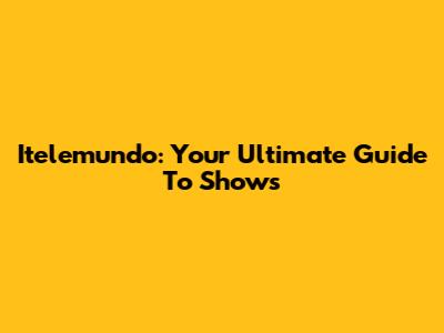 Itelemundo: Your Ultimate Guide To Shows