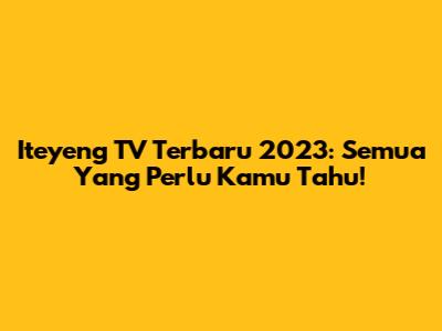 Iteyeng TV Terbaru 2023: Semua Yang Perlu Kamu Tahu!
