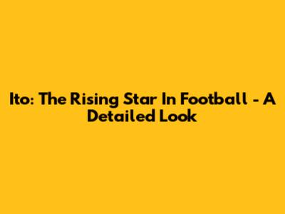 Ito: The Rising Star In Football - A Detailed Look