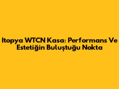 Itopya WTCN Kasa: Performans Ve Estetiğin Buluştuğu Nokta