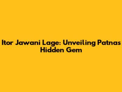Itor Jawani Lage: Unveiling Patna's Hidden Gem