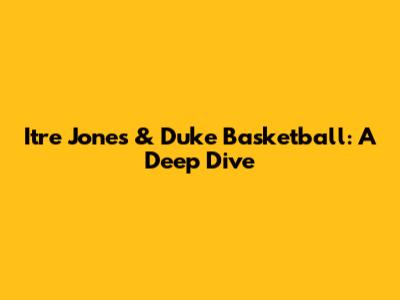 Itre Jones & Duke Basketball: A Deep Dive