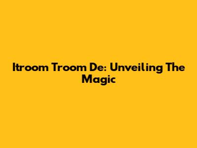 Itroom Troom De: Unveiling The Magic