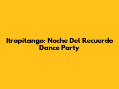 Itropitango: Noche Del Recuerdo Dance Party