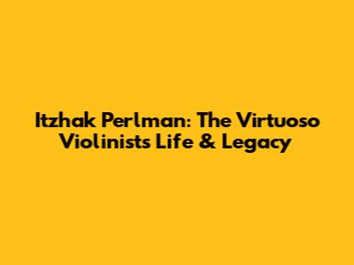 Itzhak Perlman: The Virtuoso Violinist's Life & Legacy