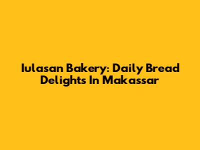 Iulasan Bakery: Daily Bread Delights In Makassar
