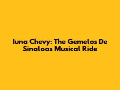 Iuna Chevy: The Gemelos De Sinaloa's Musical Ride