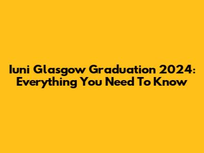 Iuni Glasgow Graduation 2024: Everything You Need To Know