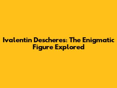 Ivalentin Descheres: The Enigmatic Figure Explored