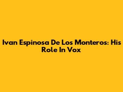 Ivan Espinosa De Los Monteros: His Role In Vox