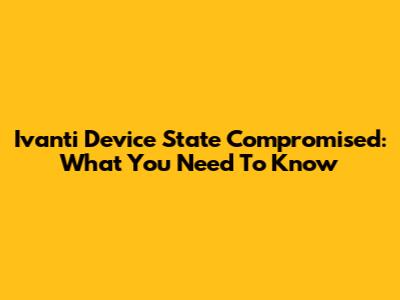 Ivanti Device State Compromised: What You Need To Know