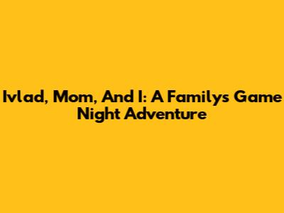 Ivlad, Mom, And I: A Family's Game Night Adventure