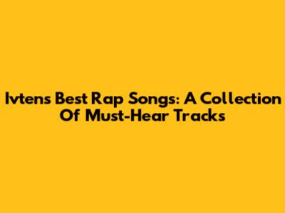 Ivten's Best Rap Songs: A Collection Of Must-Hear Tracks
