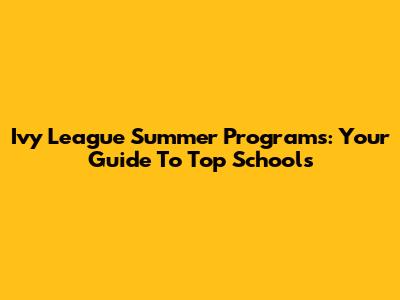 Ivy League Summer Programs: Your Guide To Top Schools