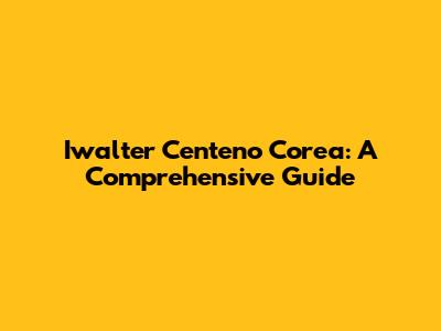 Iwalter Centeno Corea: A Comprehensive Guide