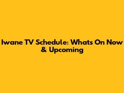 Iwane TV Schedule: What's On Now & Upcoming