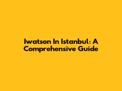 Iwatson In Istanbul: A Comprehensive Guide