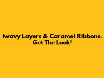 Iwavy Layers & Caramel Ribbons: Get The Look!