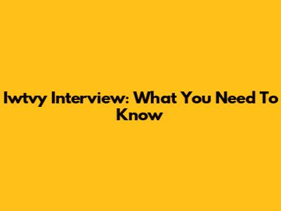 Iwtvy Interview: What You Need To Know