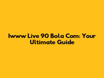 Iwww Live 90 Bola Com: Your Ultimate Guide