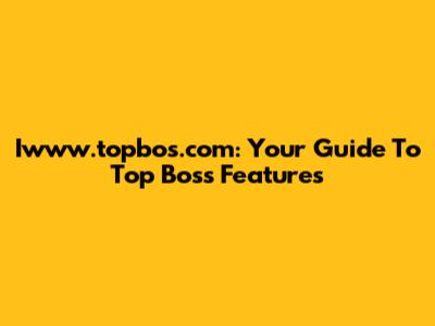 Iwww.topbos.com: Your Guide To Top Boss Features