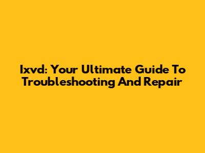 Ixvd: Your Ultimate Guide To Troubleshooting And Repair