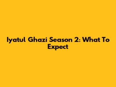 Iyatul Ghazi Season 2: What To Expect