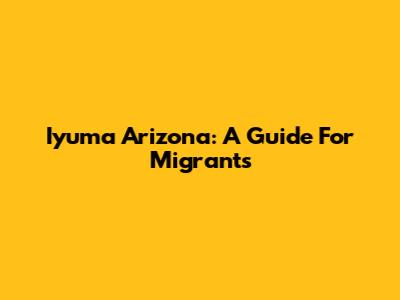 Iyuma Arizona: A Guide For Migrants
