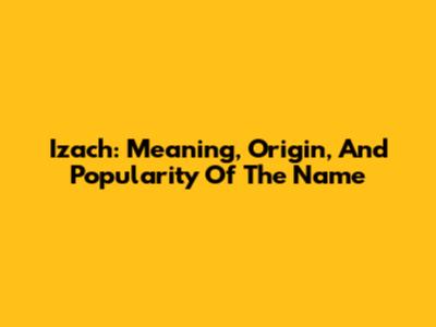 Izach: Meaning, Origin, And Popularity Of The Name