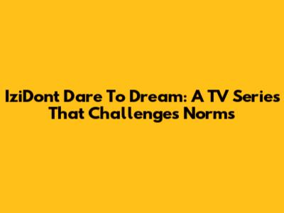 IziDon't Dare To Dream: A TV Series That Challenges Norms