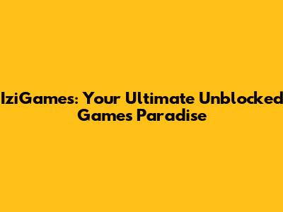 IziGames: Your Ultimate Unblocked Games Paradise